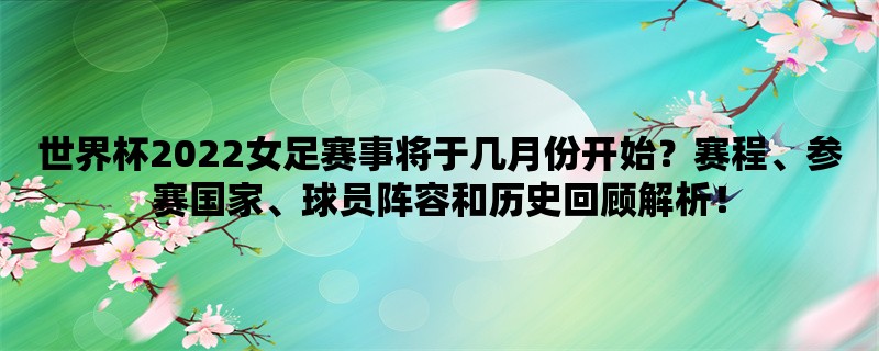 世界杯2022女足赛事将于几月份开始？赛程、参赛国家、球员阵容和历史回顾解析！