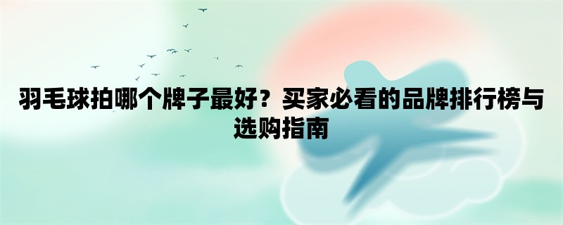 羽毛球拍哪个牌子最好？买家必看的品牌排行榜与选购指南