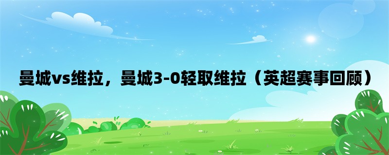 曼城vs维拉，曼城3-0轻取维拉（英超赛事回顾）