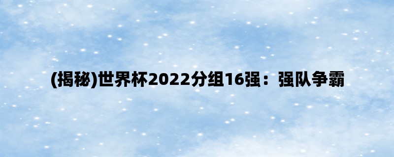 (揭秘)世界杯2022分组16强