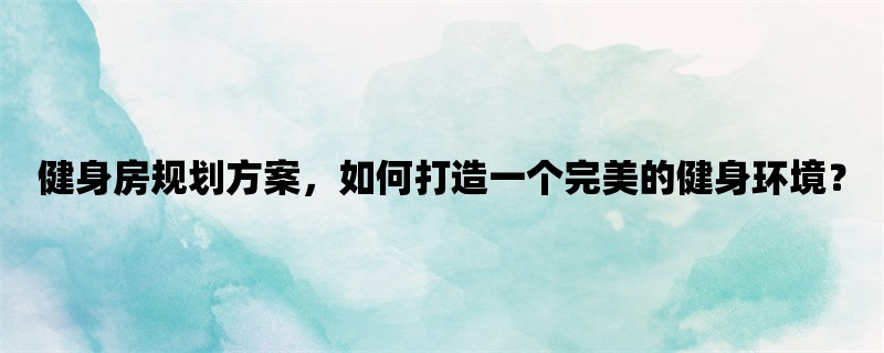 健身房规划方案，如何打造一个完美的健身环境？