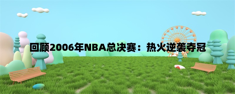 回顾2006年NBA总决赛：热火逆袭夺冠