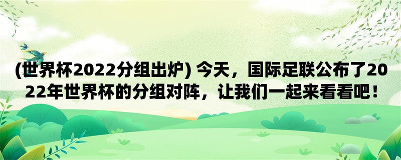 (世界杯2022分组出炉) 今天，国际足联公布了2022年世界杯的分组对阵，让我们一起来看看吧！