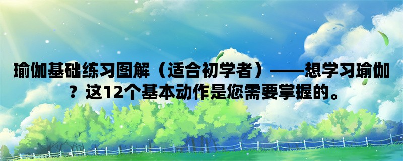 瑜伽基础练习图解（适合初学者），想学习瑜伽？这12个基本动作是您需要掌握的。