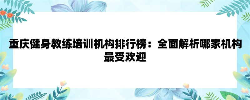 重庆健身教练培训机构排行榜：全面解析哪家机构最受欢迎