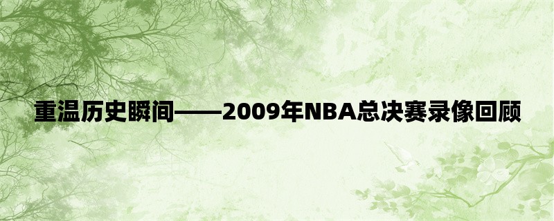 重温历史瞬间，2009年NBA总决赛录像回顾