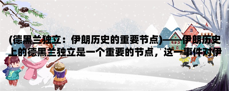 (德黑兰独立：伊朗历史的重要节点)，伊朗历史上的德黑兰独立是一个重要的节点，这一事件对伊朗未来的政治、经济和社会发展产生了深远的影响。