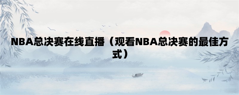 NBA总决赛在线直播（观看NBA总决赛的最佳方式）