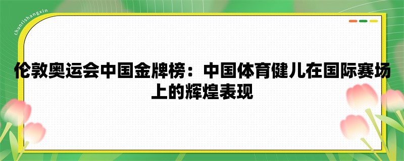 伦敦奥运会中国金牌榜：中国体育健儿在国际赛场上的辉煌表现