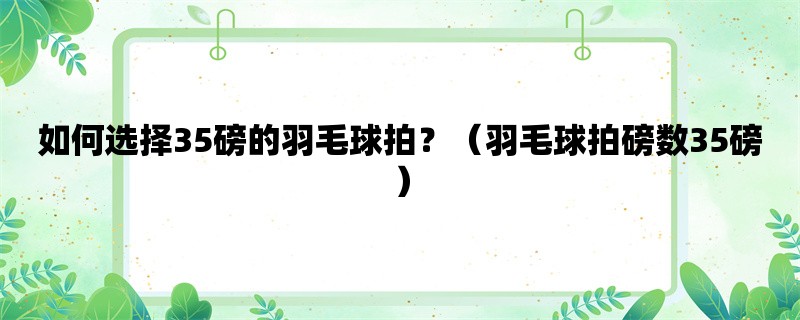 如何选择35磅的羽毛球拍？（羽毛球拍磅数35磅）