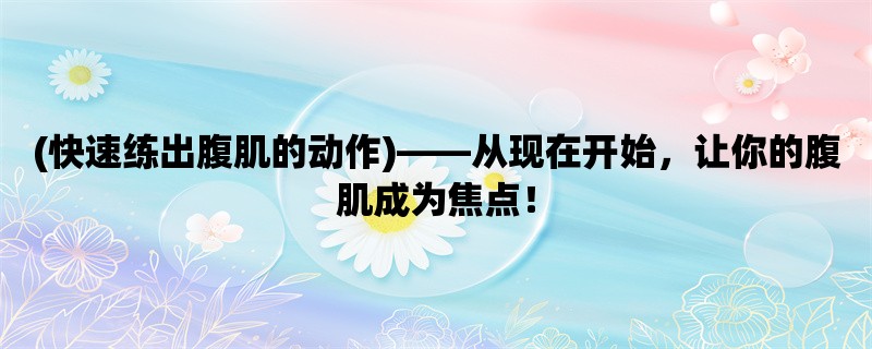 (快速练出腹肌的动作)，从现在开始，让你的腹肌成为焦点！