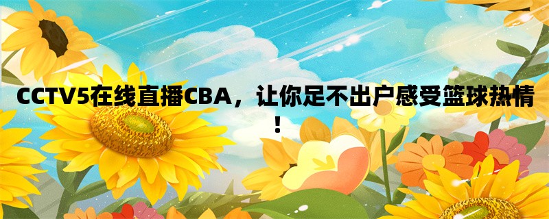 CCTV5在线直播CBA，让你足不出户感受篮球热情！