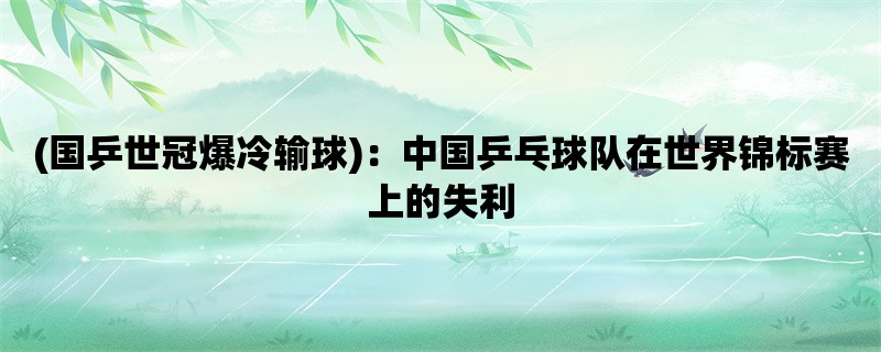 (国乒世冠爆冷输球)：中国乒乓球队在世界锦标赛上的失利