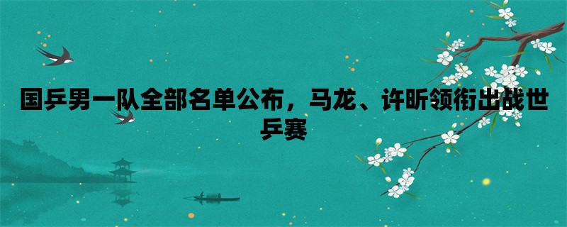 国乒男一队全部名单公布，马龙、许昕领衔出战世乒赛