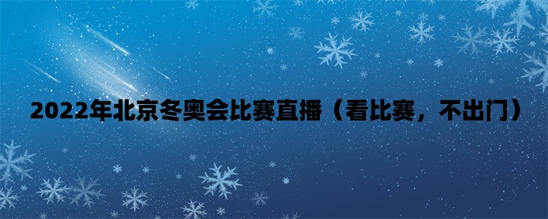 2022年北京冬奥会比赛直播（看比赛，不出门）