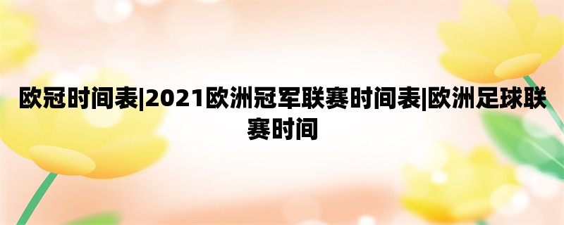 欧冠时间表|2021欧洲冠军联赛时间表|欧洲足球联赛时间