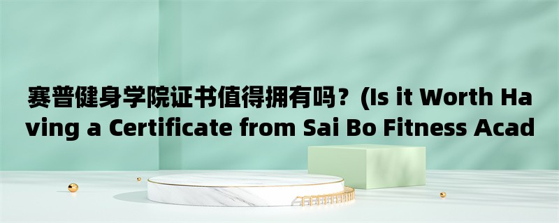 赛普健身学院证书值得拥有吗？(Is it Worth Having a Certificate from Sai Bo Fitness Academy?)