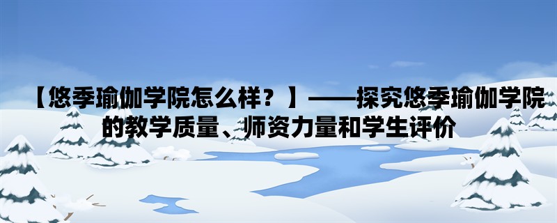 【悠季瑜伽学院怎么样？】，探究悠季瑜伽学院的教学质量、师资力量和学生评价