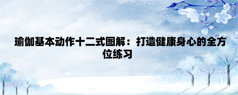  瑜伽基本动作十二式图解：打造健康身心的全方位练习 