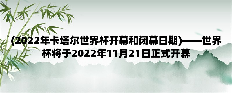 (2022年卡塔尔世界杯开幕和闭幕日期)，世界杯将于2022年11月21日正式开幕