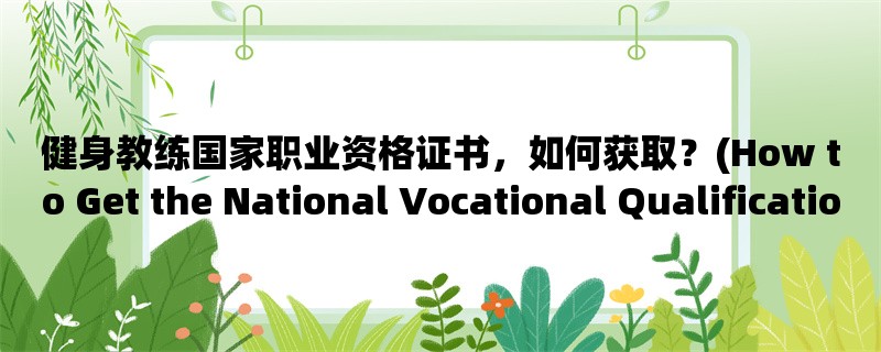 健身教练国家职业资格证书，如何获取？(How to Get the National Vocational Qualification Certificate for Fitness Trainers?)