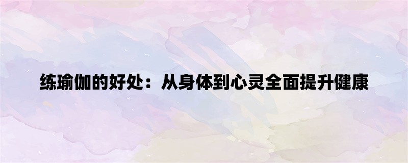 练瑜伽的好处：从身体到心灵全面提升健康