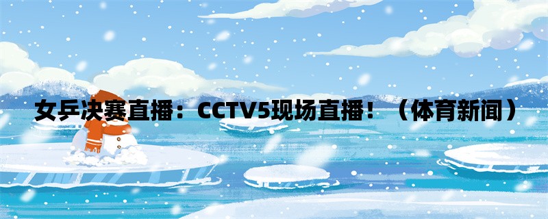 女乒决赛直播：CCTV5现场直播！（体育新闻）