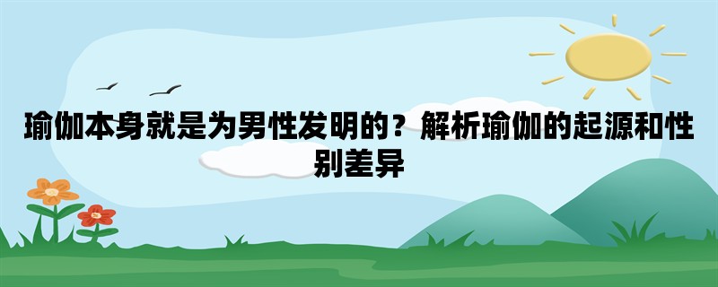 瑜伽本身就是为男性发明的？解析瑜伽的起源和性别差异