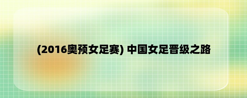 (2016奥预女足赛) 中国女足晋级之路