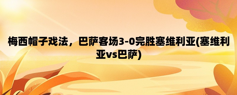 梅西帽子戏法，巴萨客场3-0完胜塞维利亚(塞维利亚vs巴萨)