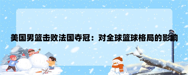 美国男篮击败法国夺冠：对全球篮球格局的影响