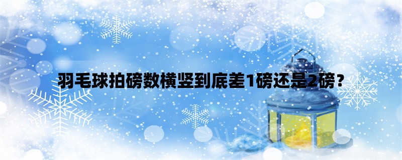 羽毛球拍磅数横竖到底差1磅还是2磅？