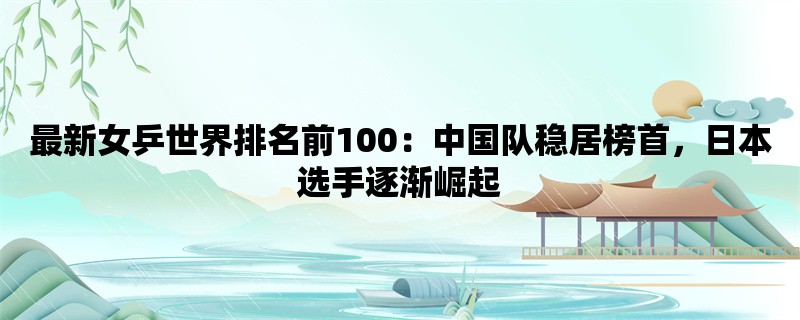 最新女乒世界排名前100：中国队稳居榜首，日本选手逐渐崛起