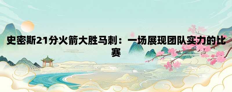 史密斯21分火箭大胜马刺：一场展现团队实力的比赛