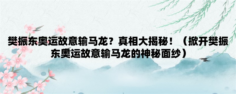 樊振东奥运故意输马龙？真相大揭秘！（掀开樊振东奥运故意输马龙的神秘面纱）