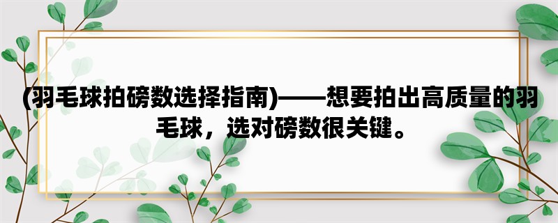 (羽毛球拍磅数选择指南)，想要拍出高质量的羽毛球，选对磅数很关键。