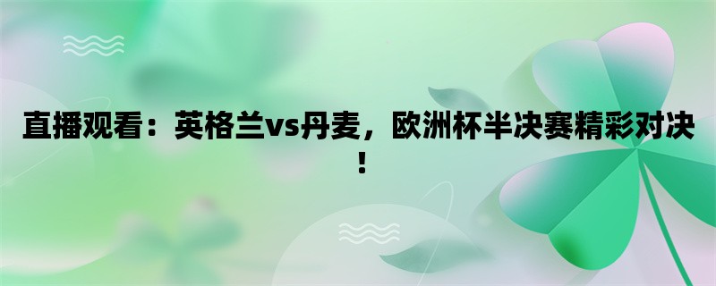 直播观看：英格兰vs丹麦，欧洲杯半决赛精彩对决！