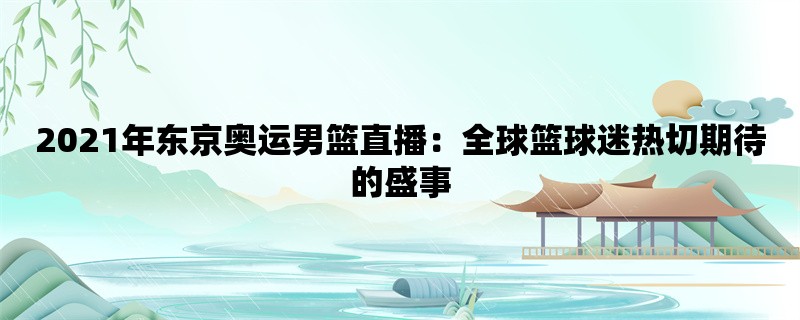 2021年东京奥运男篮直播：全球篮球迷热切期待的盛事