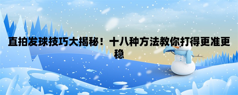 直拍发球技巧大揭秘！十八种方法教你打得更准更稳