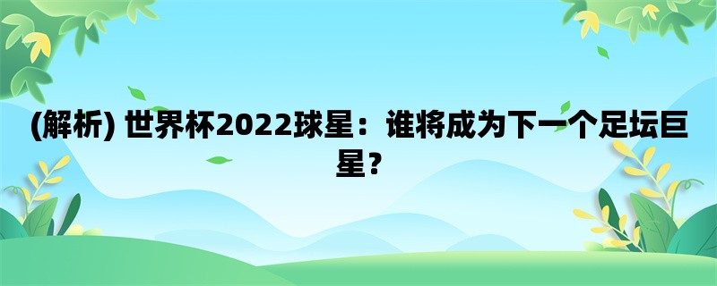 (解析) 世界杯2022球星：谁将成为下一个足坛巨星？