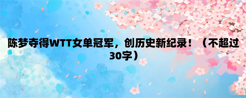 陈梦夺得WTT女单冠军，创历史新纪录！