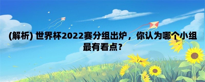 (解析) 世界杯2022赛分组出炉，你认为哪个小组最有看点？