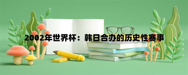 2002年世界杯：韩日合办的历史性赛事