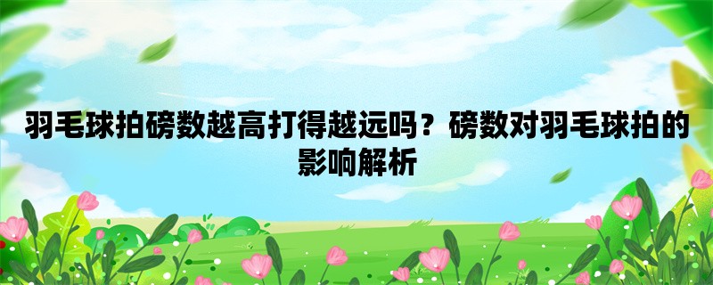 羽毛球拍磅数越高打得越远吗？磅数对羽毛球拍的影响解析