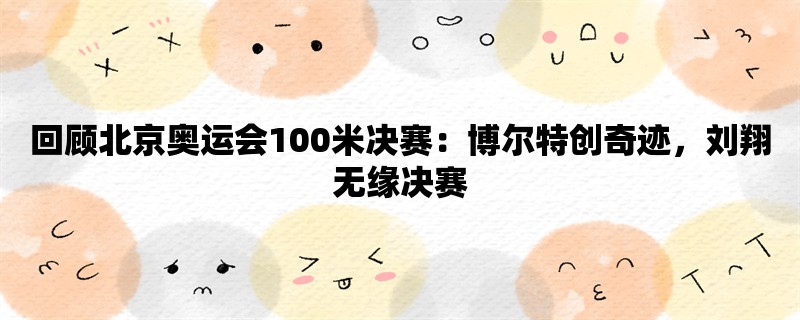 回顾北京奥运会100米决赛：博尔特创奇迹，刘翔无缘决赛