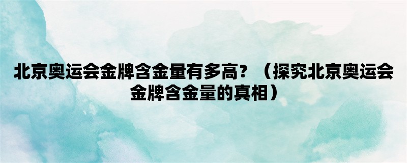 北京奥运会金牌含金量有多高？（探究北京奥运会金牌含金量的真相）