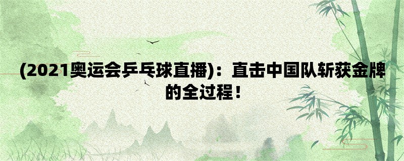 (2021奥运会乒乓球直播)：直击中国队斩获金牌的全过程！