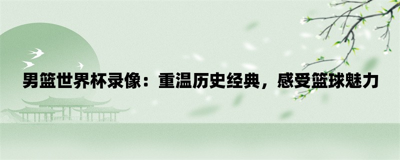 男篮世界杯录像：重温历史经典，感受篮球魅力