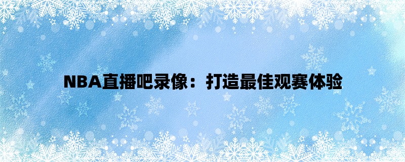 NBA直播吧录像：打造最佳观赛体验