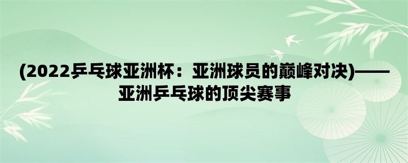 (2022乒乓球亚洲杯：亚洲球员的巅峰对决)，亚洲乒乓球的顶尖赛事